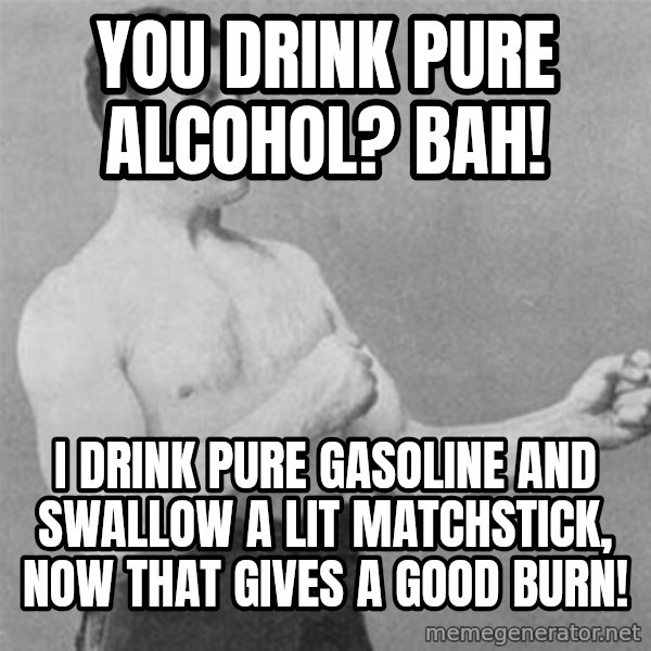 overly manlyman meme: you drink pure alcohol? Bah! / I drink pure gasoline and swallow a lit matchstick, now that gives a good burn!