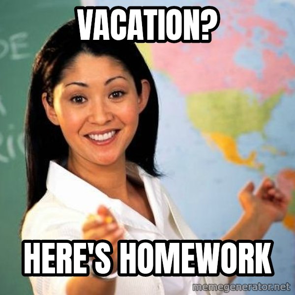 Unhelpful High School Teacher meme: VACATION? / HERE'S HOMEWORK