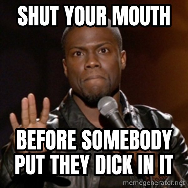 Kevin Hart meme: shut your mouth / before somebody put they dick in it