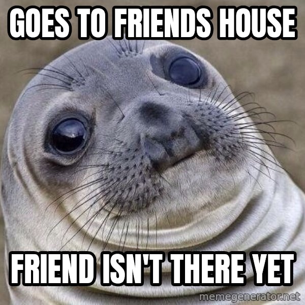 Awkward Seal meme: Goes to friends house / Friend isn't there yet