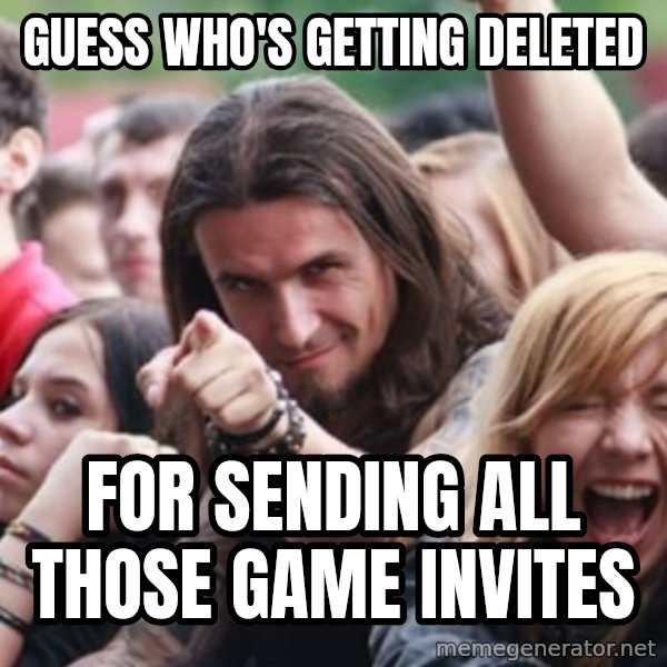 Ridiculously Photogenic Metalhead meme: Guess who's getting deleted / for sending all those game invites