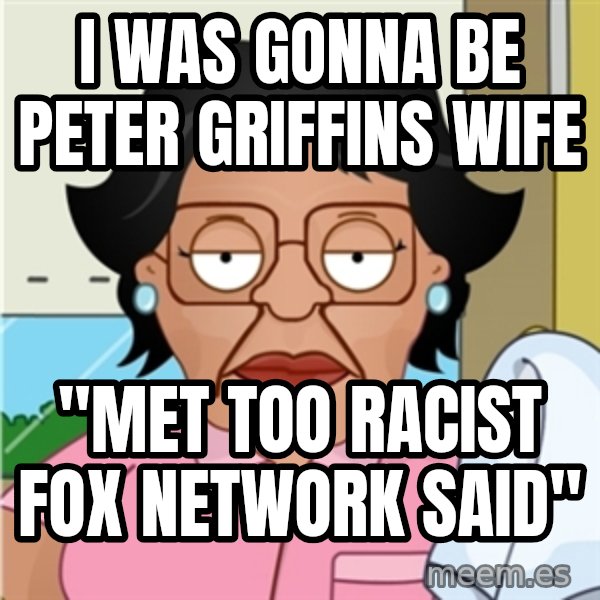 Consuela meme: i WAS GONNA BE PETER GRIFFINS WIFE / "MET TOO RACIST FOX NETWORK SAID"