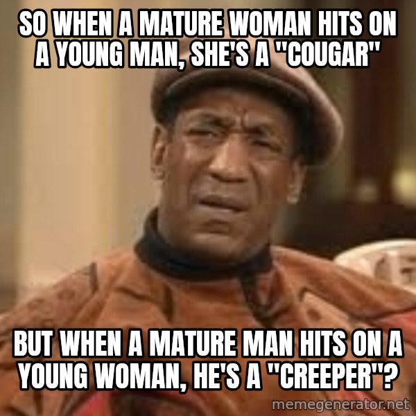 Confused Bill Cosby  meme: so when a mature woman hits on a young man, she's a "cougar" / but when a mature man hits on a young woman, he's a "creeper"?