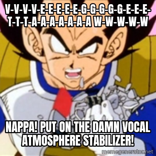 Over 9000 meme: v-v-v-v-e-e-e-e-e-g-g-g-g-g-e-e-e-t-t-t-a-a-a-a-a-a-a w-w-w-w-w / NAPPA! PUT ON THE DAMN VOCAL ATMOSPHERE STABILIZER!
