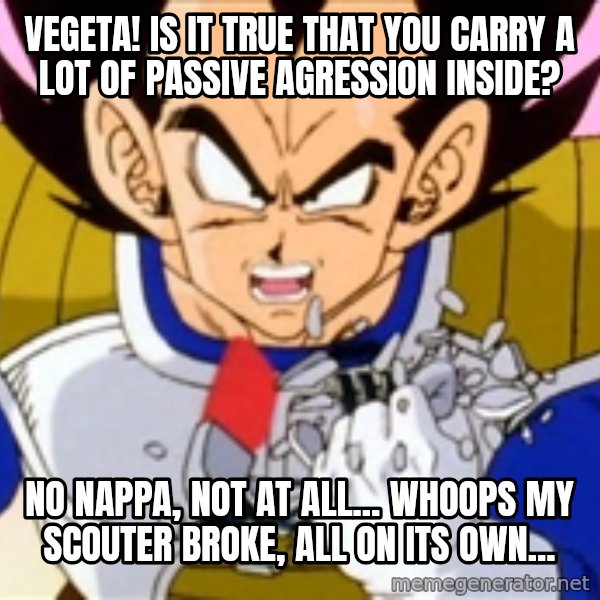 Over 9000 meme: VEGETA! Is it true that you carry a lot of passive agression inside? / No nappa, not at all... whoops my scouter broke, all on its own...