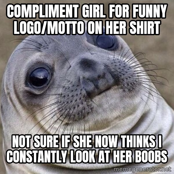 Awkward Seal meme: Compliment Girl for funny logo/motto on her shirt / Not sure if she now thinks I constantly look at her boobs