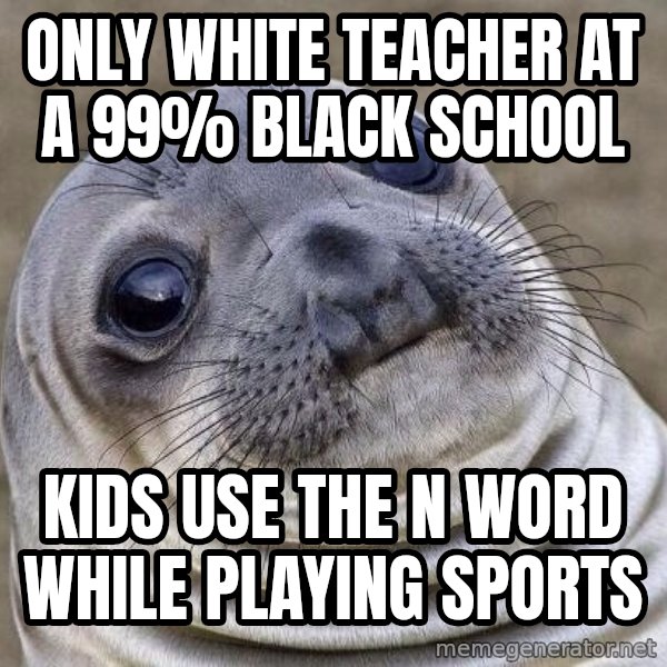 Awkward Seal meme: Only white teacher at a 99% black school / Kids use the N word while playing sports