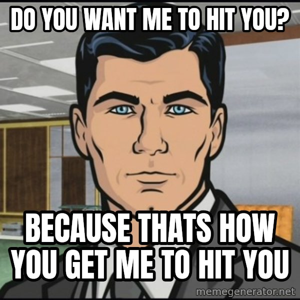 Archer meme: Do you want me to hit you? / Because thats how you get me to hit you
