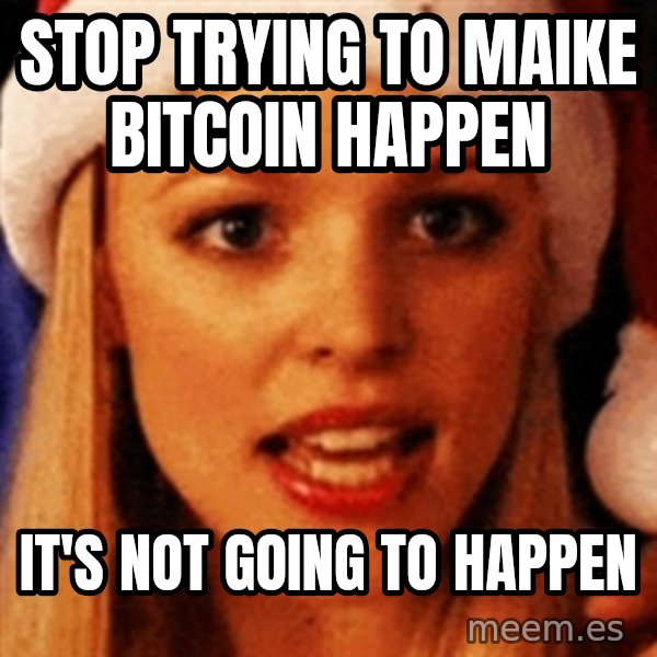 trying to make fetch happen  meme: Stop trying to maike bitcoin happen / it's not going to happen