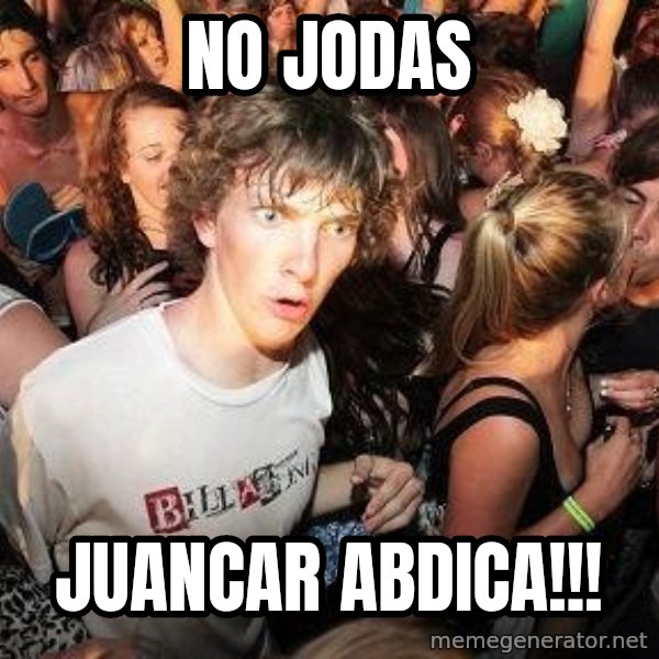 Sudden Realization Ralph meme: no jodas / juancar abdica!!!