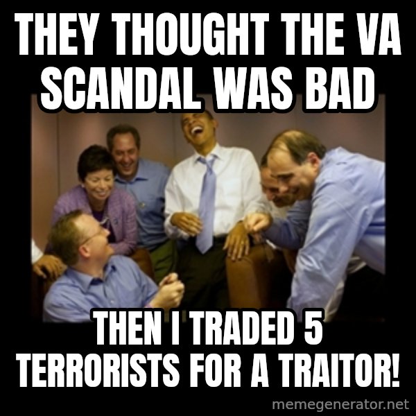 obama laughing  meme: They thought the VA scandal was bad / Then I traded 5 terrorists for a traitor!