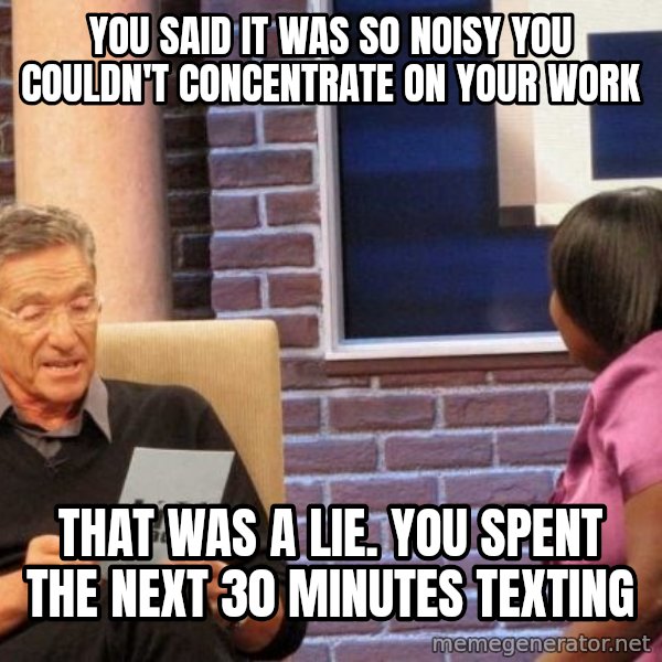 Maury Lie Detector meme: you said it was so noisy you couldn't concentrate on your work / That was a lie. You spent the next 30 minutes texting