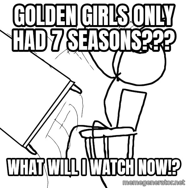 Desk Flip Rage Guy meme: golden girls only had 7 seasons??? / what will i watch now!?