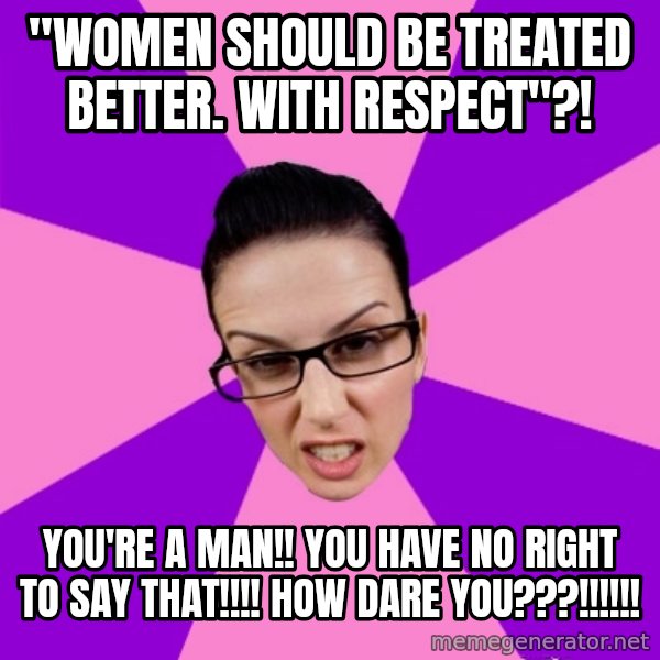Privilege Denying Feminist meme: "women should be treated better. with respect"?! / you're a man!! you have no right to say that!!!! how dare you???!!!!!!