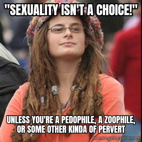 College Liberal meme: "sexuality isn't a choice!" / unless you're a pedophile, a zoophile, or some other kinda of pervert