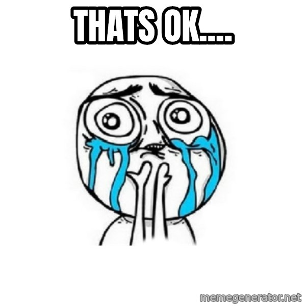 Crying face meme: tHATS OK....