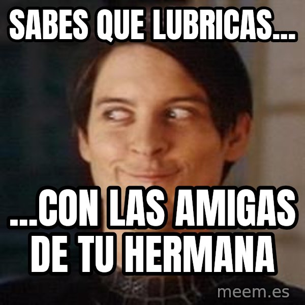 Naughty Spiderman meme: SABES QUE LUBRICAS... / ...CON LAS AMIGAS DE TU HERMANA