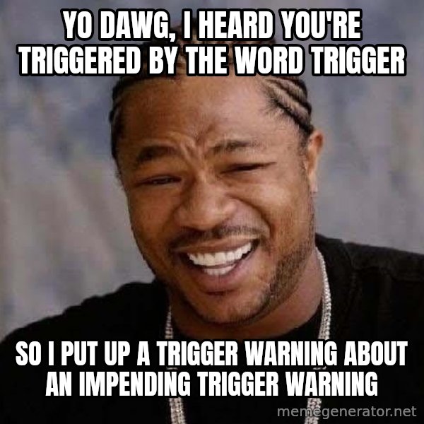 Yo Dawg meme: Yo Dawg, I heard you're triggered by The word trigger / So I put up a trigger warning about an impending trigger warning