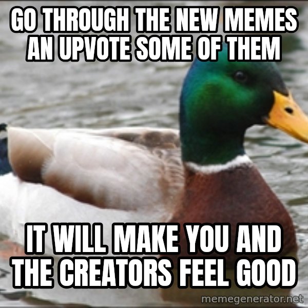 Actual Advice Mallard 1 meme: go through the new memes an upvote some of them / it will make you and the creators feel good