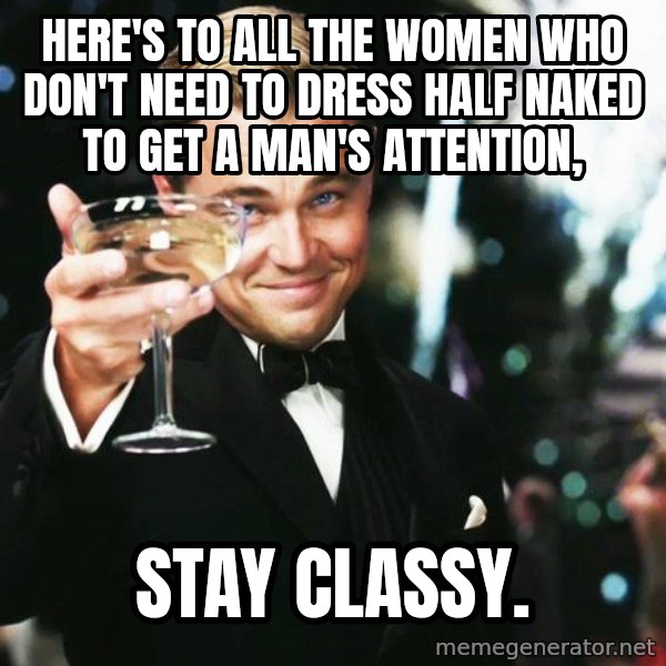 Leonardo DiCaprio toast meme: Here's to all the women who don't need to dress half naked to get a man's attention, / Stay Classy.
