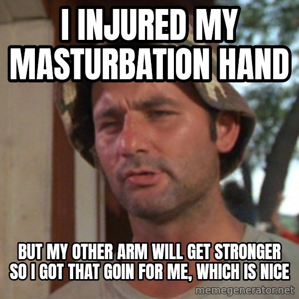 So I got that going on for me, which is nice meme: I injured my masturbation hand / But my other arm will get stronger so i got that goin for me, which is nice