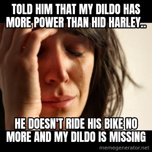 crying girl sad meme: Told him that my dildo has more power than hid Harley.. / He doesn't ride his bike no more and my dildo is missing
