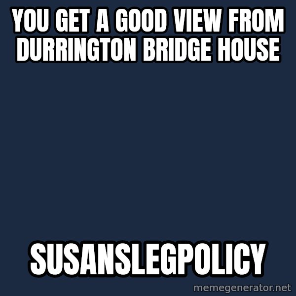 Window Horse meme: YOU GET A GOOD VIEW FROM DURRINGTON BRIDGE HOUSE / SUSANSLEGPOLICY