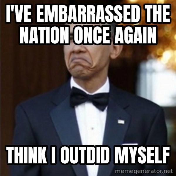 Not Bad Obama meme: I've embarrassed the nation once again / think i outdid myself