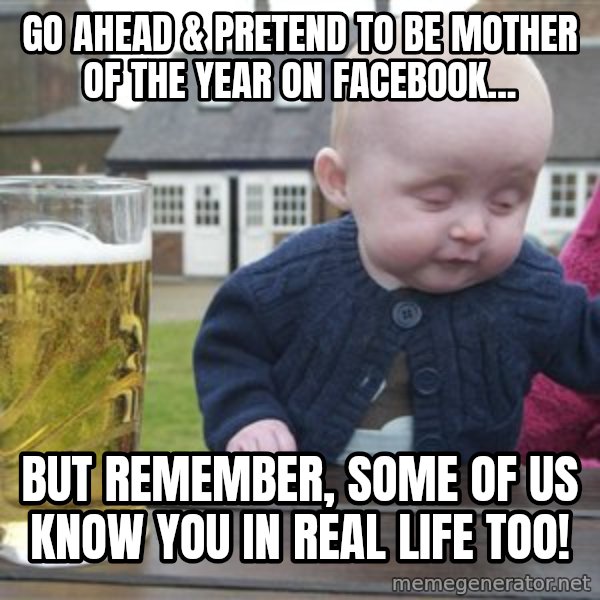 drunk baby 1 meme: Go ahead & pretend to be Mother of the Year on Facebook... / But remember, some of us know you in real life too!