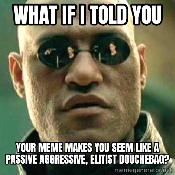 What if I told you / Matrix Morpheus meme: what if I told you / Your meme makes you seem like a passive aggressive, elitIst douchebag?