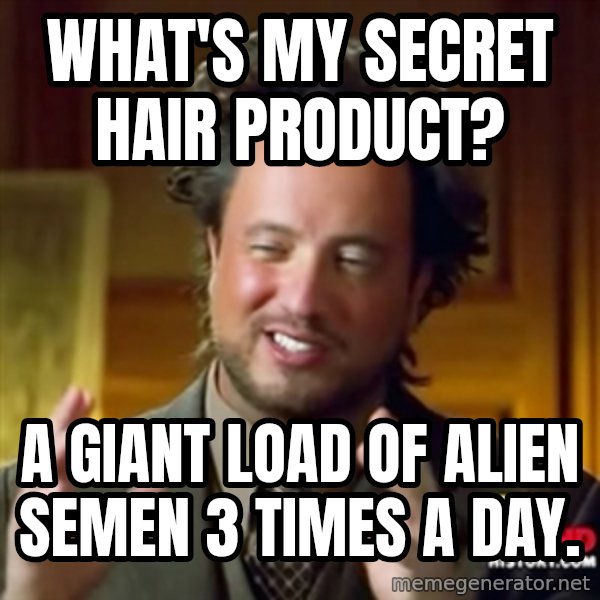 ancient alien guy meme: What's my secret hair product? / a giant  load of alien semen 3 times a day.