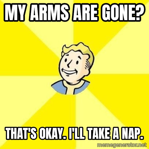 Fallout 3 meme: my arms are gone? / that's okay. I'll take a nap.