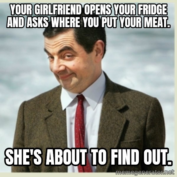 MR bean meme: Your girlfriend opens your fridge and asks where you put your meat. / She's about to find out.