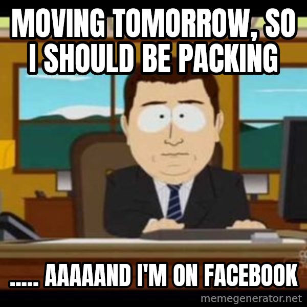 south park aand it's gone meme: moving tomorrow, so i should be packing / ..... aaaaand i'm on facebook