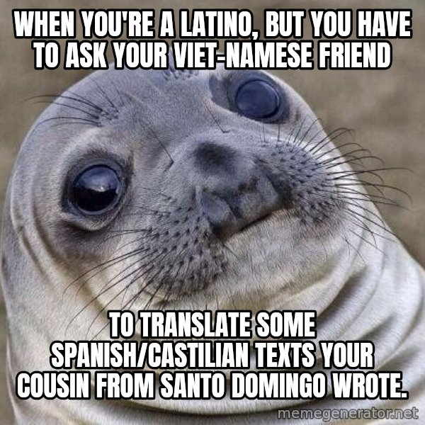 Awkward Seal meme: when you're a latino, but you have to ask your viet-namese friend / to translate some spanish/castilian texts your cousin from santo domingo wrote.
