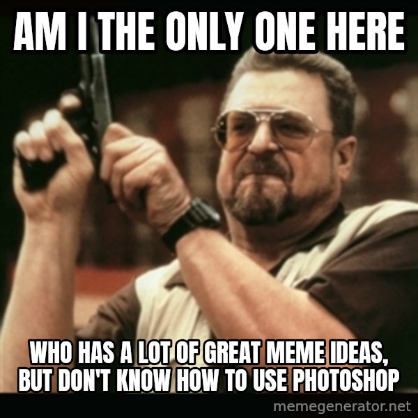 am i the only one around here meme: Am i the only one here / who has a lot of great meme ideas, but don't know how to use photoshop