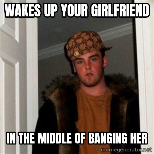 Scumbag Steve meme: wakes up your girlfriend / in the middle of banging her
