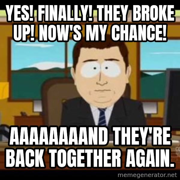 south park aand it's gone meme: yes! finally! they broke up! now's my chance! / aaaaaaaand they're back together again.