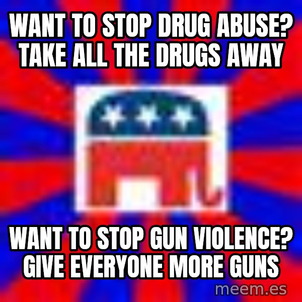 Scumbag Gop meme: want to stop drug abuse? take all the drugs away / want to stop gun violencE? give everyone more guns
