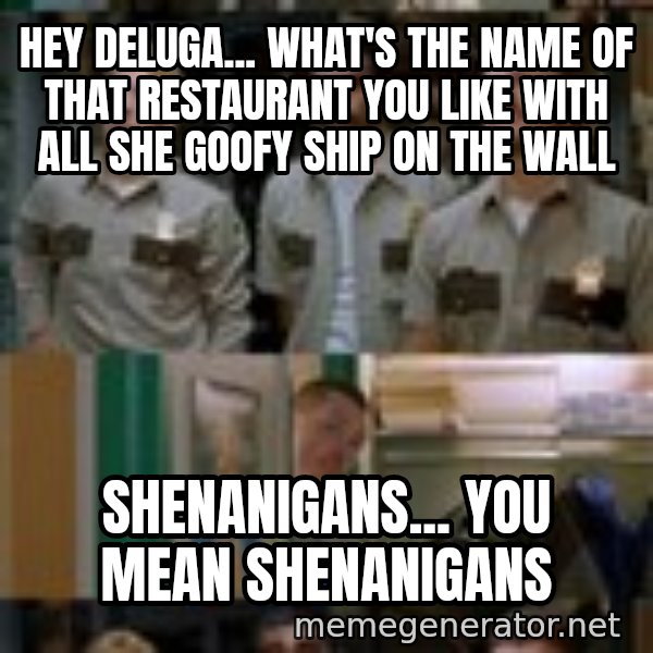 Super Troopers Shenanigans meme: hey deluga... what's the name of that restaurant you like with all she goofy ship on the wall / shenanigans... you mean shenanigans