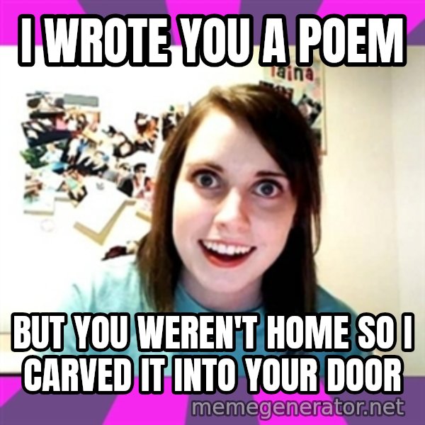 crazy girlfriend meme heh meme: I wrote you a poem / But you weren't home so I carved it into your door