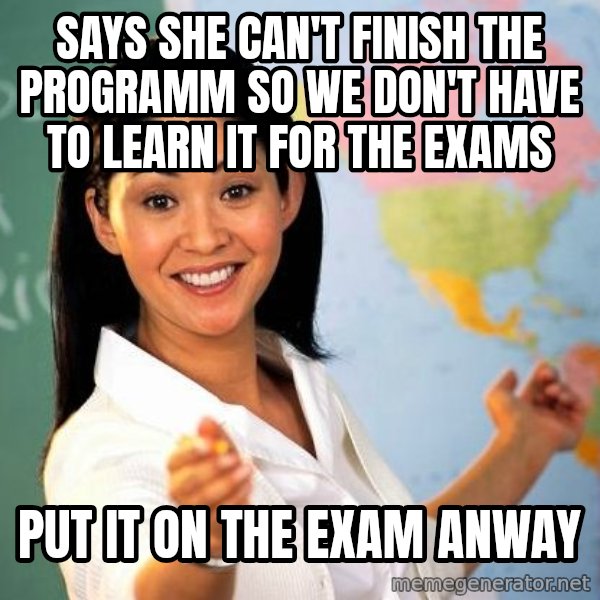 Unhelpful High School Teacher meme: Says she can't finish the programm so we don't have to learn it for the exams / put it on the exam anway