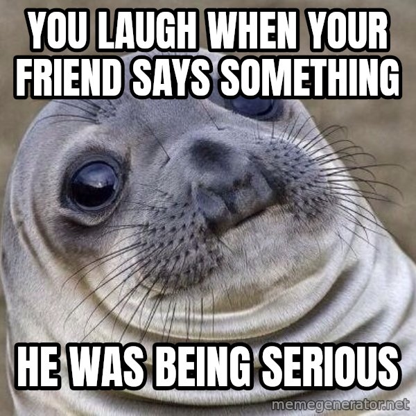Awkward Seal meme: You laugh when your friend says something / He was being serious