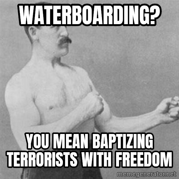 overly manlyman meme: WATERBOARDING? / YOU MEAN BAPTIZING TERRORISTS WITH FREEDOM
