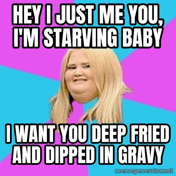 Fat Girl meme: HEY I JUST ME YOU, I'M STARVING BABY / i WANT YOU DEEP FRIED AND DIPPED IN GRAVY