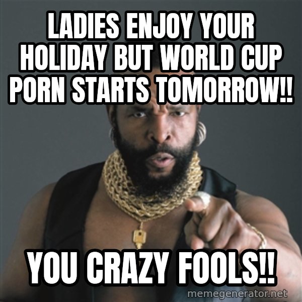 Mr T Fool meme: ladies enjoy your holiday but world cup porn starts tomorrow!! / You crazy fools!!