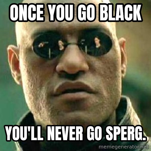 What if I told you / Matrix Morpheus meme: Once you go black / you'll never go sperg.