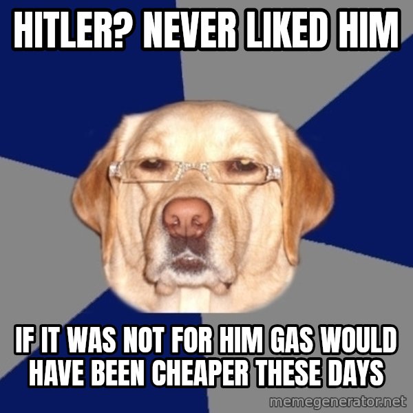 Racist Dawg meme: HITLER? NEVER LIKED HIM / IF IT WAS NOT FOR HIM GAS WOULD HAVE BEEN CHEAPER THESE DAYS