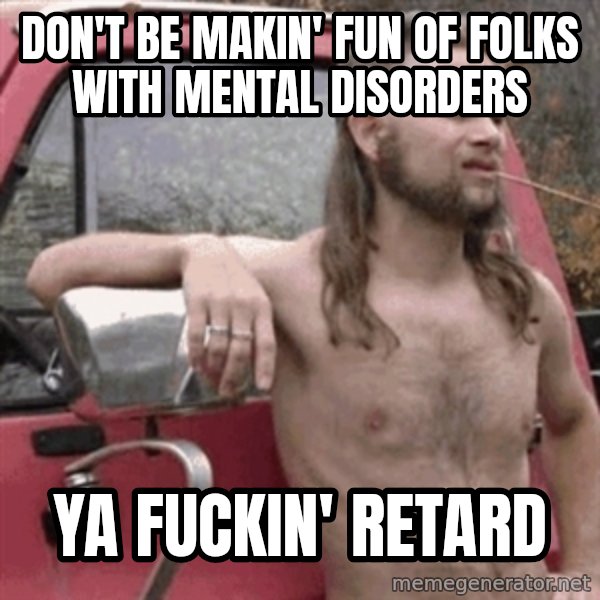 Almost Politically Correct Redneck meme: don't be makin' fun of folks with mental disorders / ya fuckin' retard