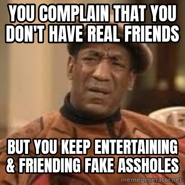 Confused Bill Cosby  meme: You complain that you don't have real friends / But you keep entertaining & friending fake assholes